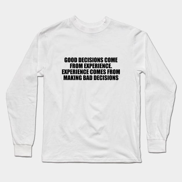 Good decisions come from experience. Experience comes from making bad decisions Long Sleeve T-Shirt by D1FF3R3NT